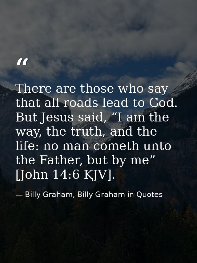 There are those who say that all roads lead to God. But Jesus said, “I am the way, the truth, and the life: no man comet — Billy Graham, Billy Graham in Quotes