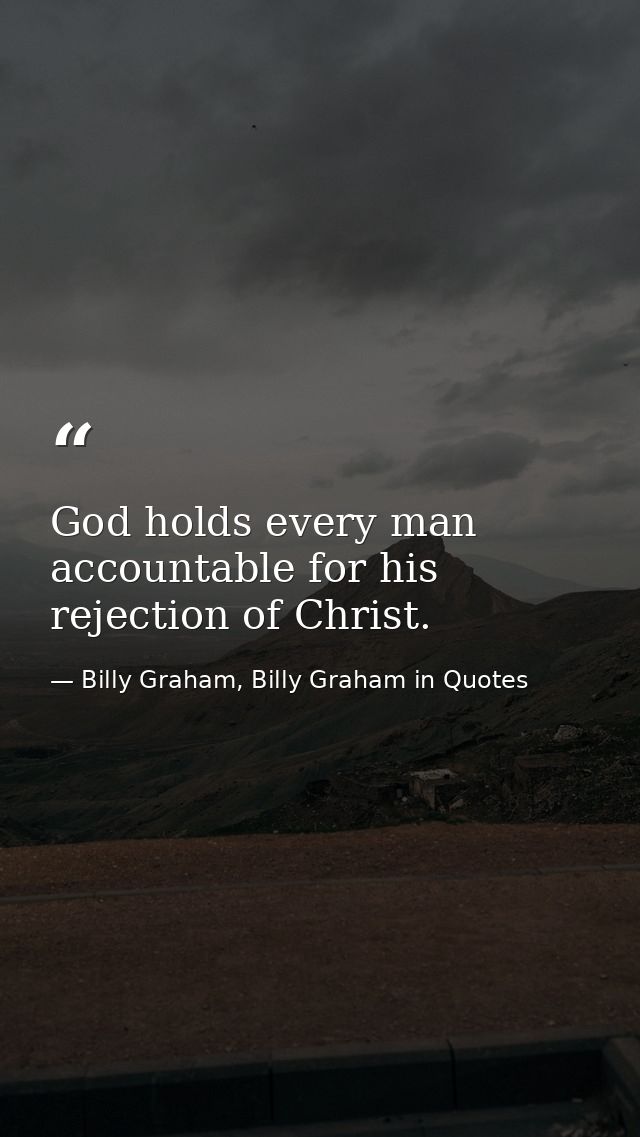 God holds every man accountable for his rejection of Christ. — Billy Graham, Billy Graham in Quotes