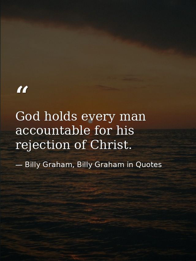 God holds every man accountable for his rejection of Christ. — Billy Graham, Billy Graham in Quotes