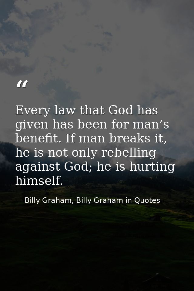 Every law that God has given has been for man’s benefit. If man breaks it, he is not only rebelling against God; he is h — Billy Graham, Billy Graham in Quotes