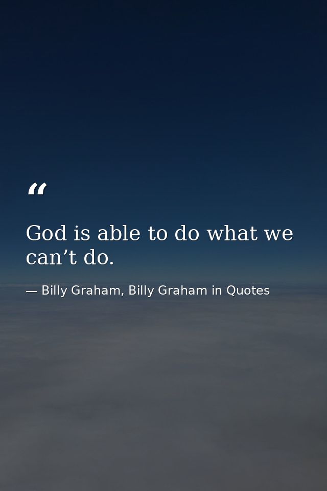 God is able to do what we can’t do. — Billy Graham, Billy Graham in Quotes