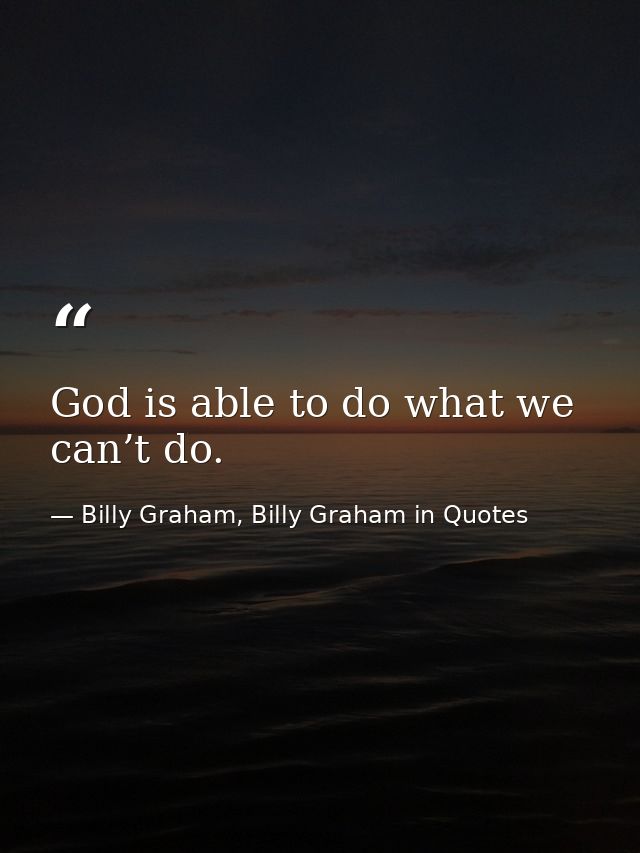 God is able to do what we can’t do. — Billy Graham, Billy Graham in Quotes