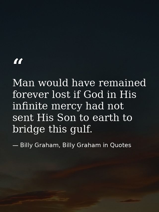 Man would have remained forever lost if God in His infinite mercy had not sent His Son to earth to bridge this gulf. — Billy Graham, Billy Graham in Quotes