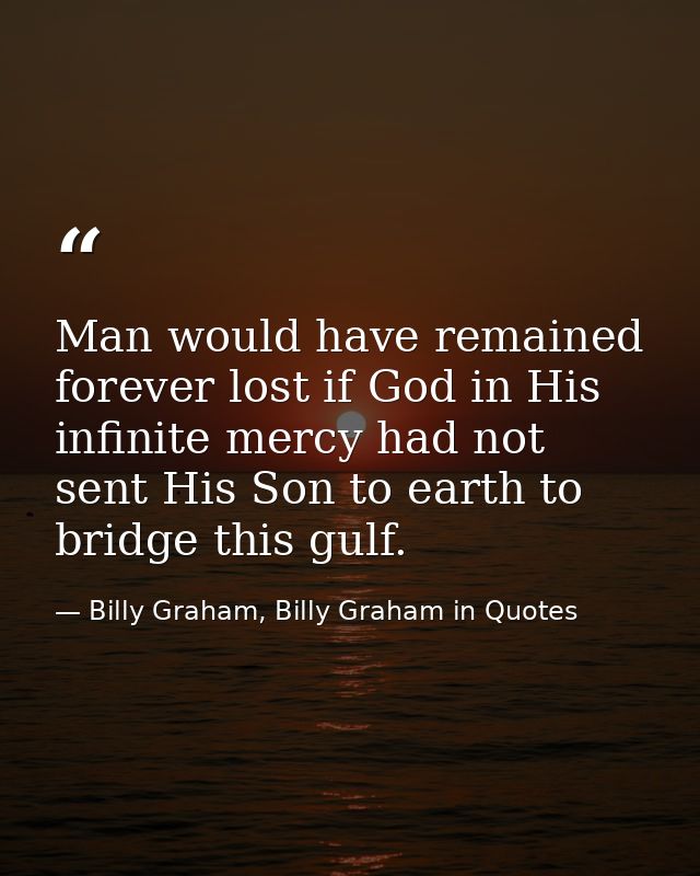 Man would have remained forever lost if God in His infinite mercy had not sent His Son to earth to bridge this gulf. — Billy Graham, Billy Graham in Quotes
