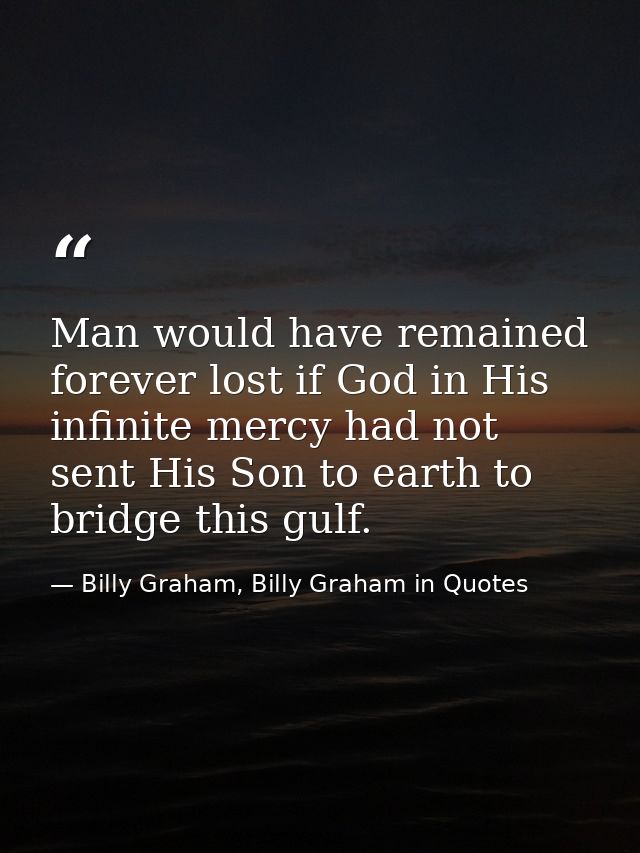 Man would have remained forever lost if God in His infinite mercy had not sent His Son to earth to bridge this gulf. — Billy Graham, Billy Graham in Quotes
