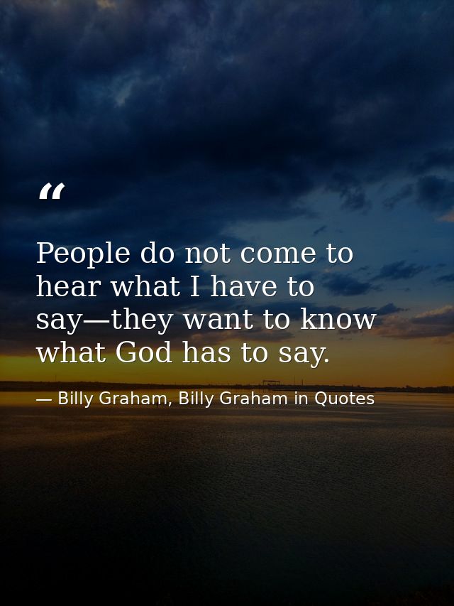People do not come to hear what I have to say—they want to know what God has to say. — Billy Graham, Billy Graham in Quotes