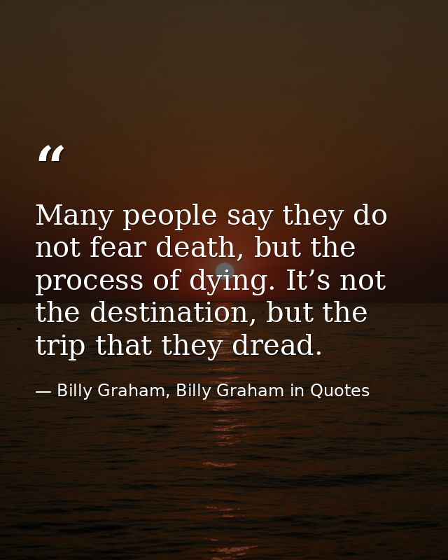 Many people say they do not fear death, but the process of dying. It’s not the destination, but the trip that they dread — Billy Graham, Billy Graham in Quotes