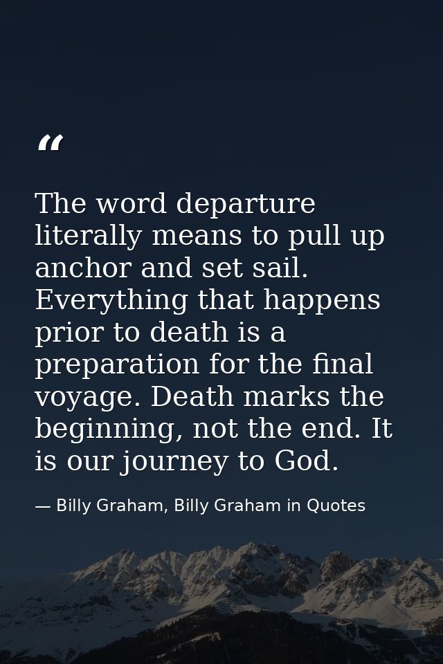 The word departure literally means to pull up anchor and set sail. Everything that happens prior to death is a preparati — Billy Graham, Billy Graham in Quotes