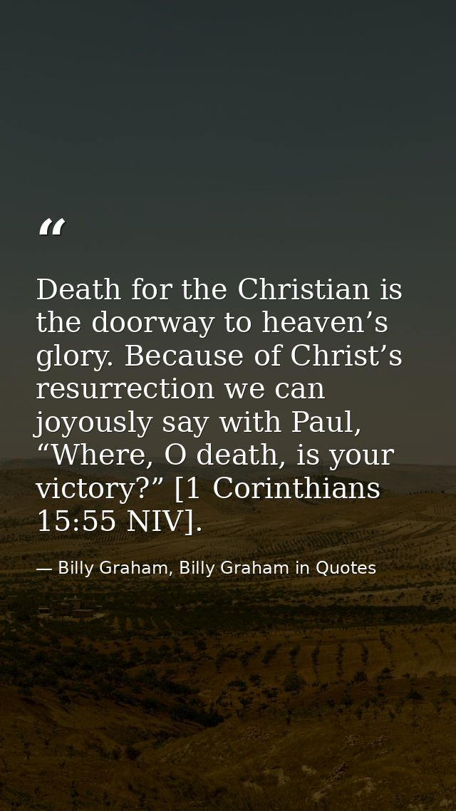 Death for the Christian is the doorway to heaven’s glory. Because of Christ’s resurrection we can joyously say with Paul — Billy Graham, Billy Graham in Quotes