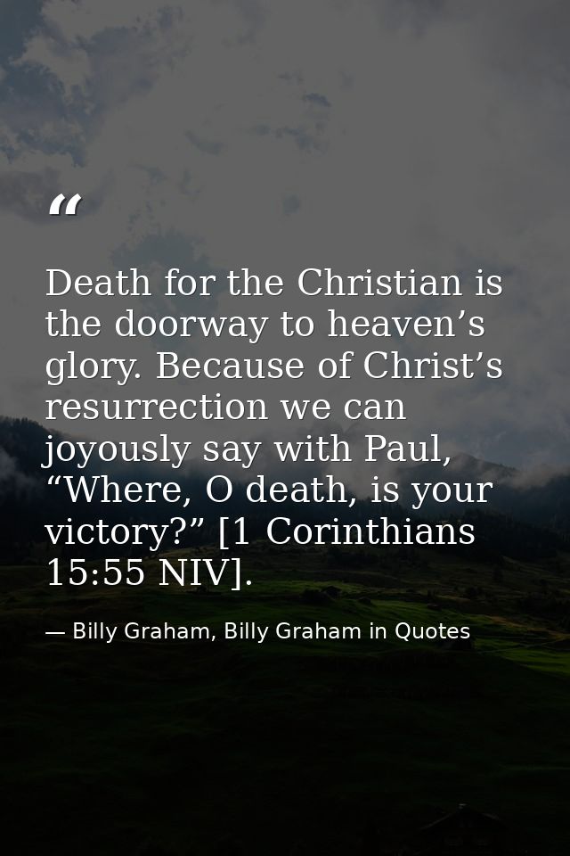 Death for the Christian is the doorway to heaven’s glory. Because of Christ’s resurrection we can joyously say with Paul — Billy Graham, Billy Graham in Quotes