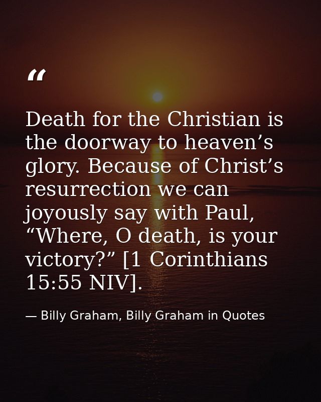 Death for the Christian is the doorway to heaven’s glory. Because of Christ’s resurrection we can joyously say with Paul — Billy Graham, Billy Graham in Quotes