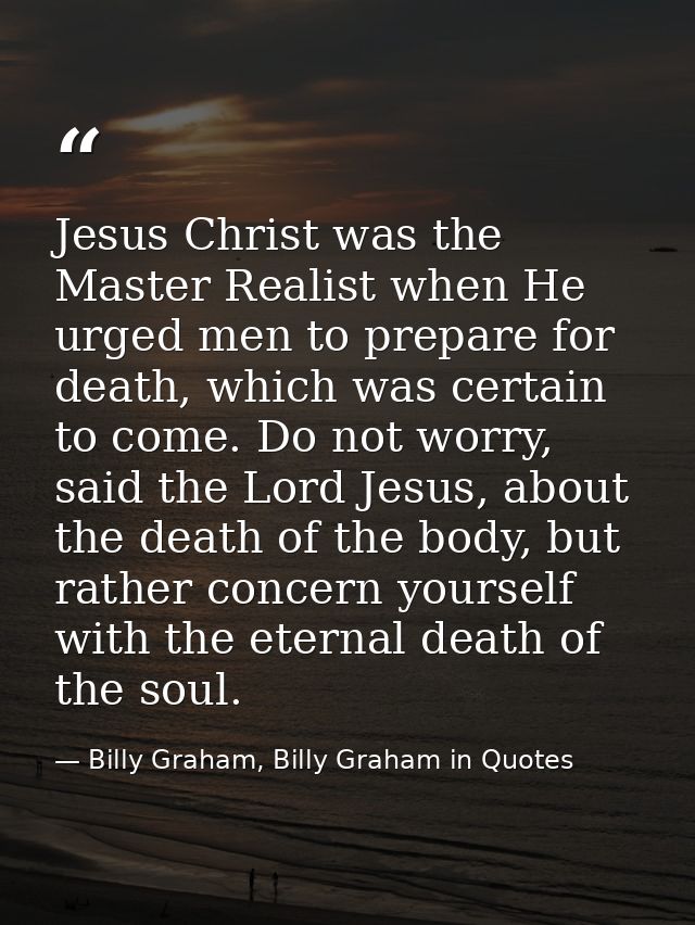 Jesus Christ was the Master Realist when He urged men to prepare for death, which was certain to come. Do not worry, sai — Billy Graham, Billy Graham in Quotes