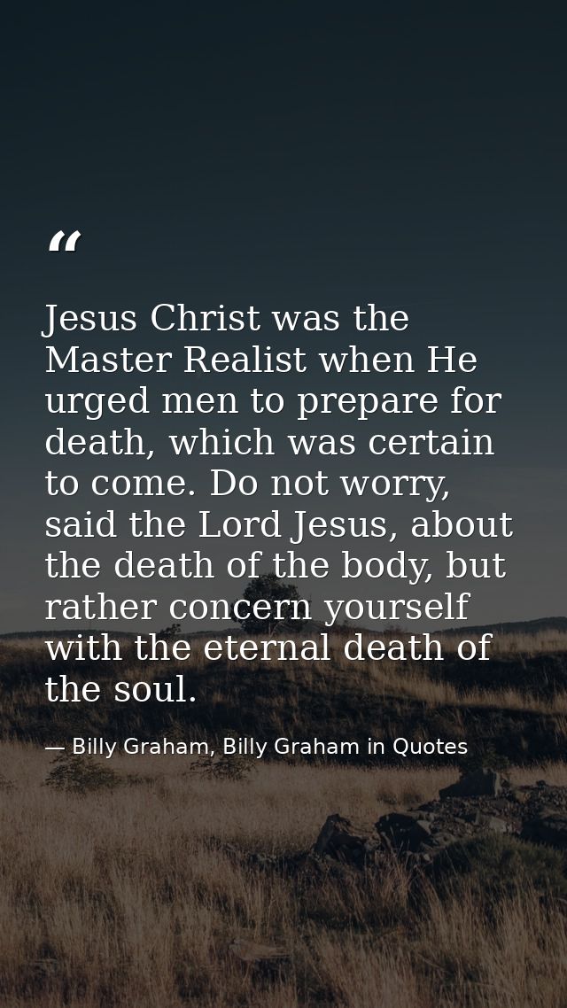 Jesus Christ was the Master Realist when He urged men to prepare for death, which was certain to come. Do not worry, sai — Billy Graham, Billy Graham in Quotes