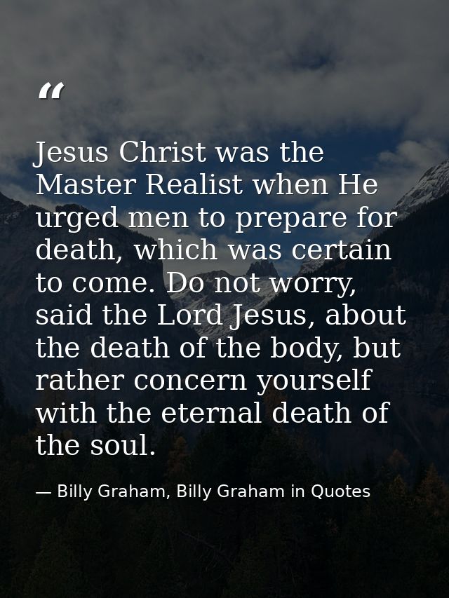 Jesus Christ was the Master Realist when He urged men to prepare for death, which was certain to come. Do not worry, sai — Billy Graham, Billy Graham in Quotes