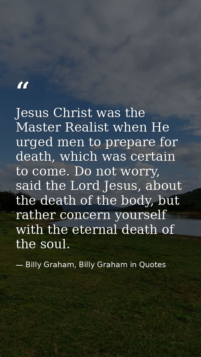 Jesus Christ was the Master Realist when He urged men to prepare for death, which was certain to come. Do not worry, sai — Billy Graham, Billy Graham in Quotes
