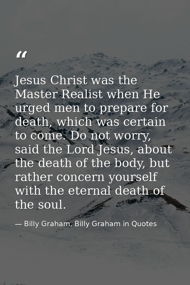 Jesus Christ was the Master Realist when He urged men to prepare for death, which was certain to come. Do not worry, sai — Billy Graham, Billy Graham in Quotes