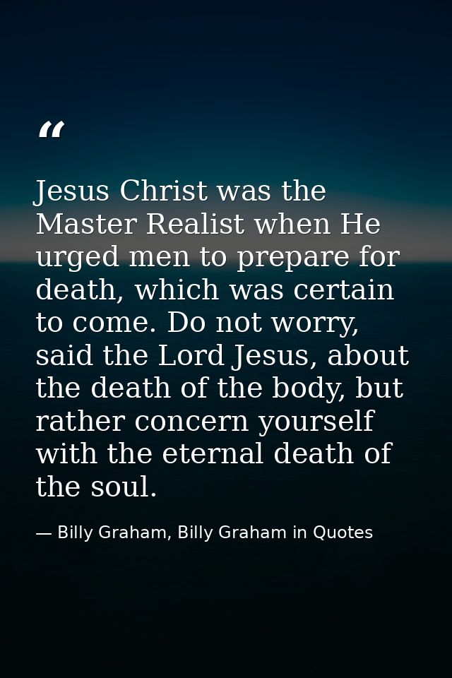 Jesus Christ was the Master Realist when He urged men to prepare for death, which was certain to come. Do not worry, sai — Billy Graham, Billy Graham in Quotes