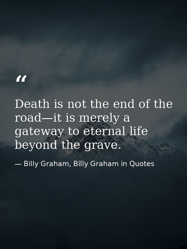 Death is not the end of the road—it is merely a gateway to eternal life beyond the grave. — Billy Graham, Billy Graham in Quotes