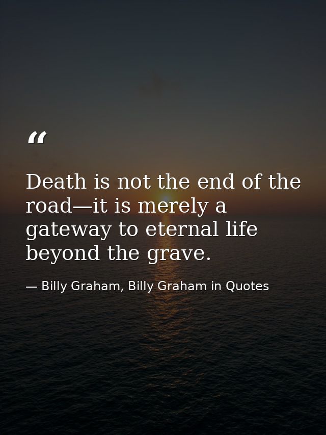 Death is not the end of the road—it is merely a gateway to eternal life beyond the grave. — Billy Graham, Billy Graham in Quotes