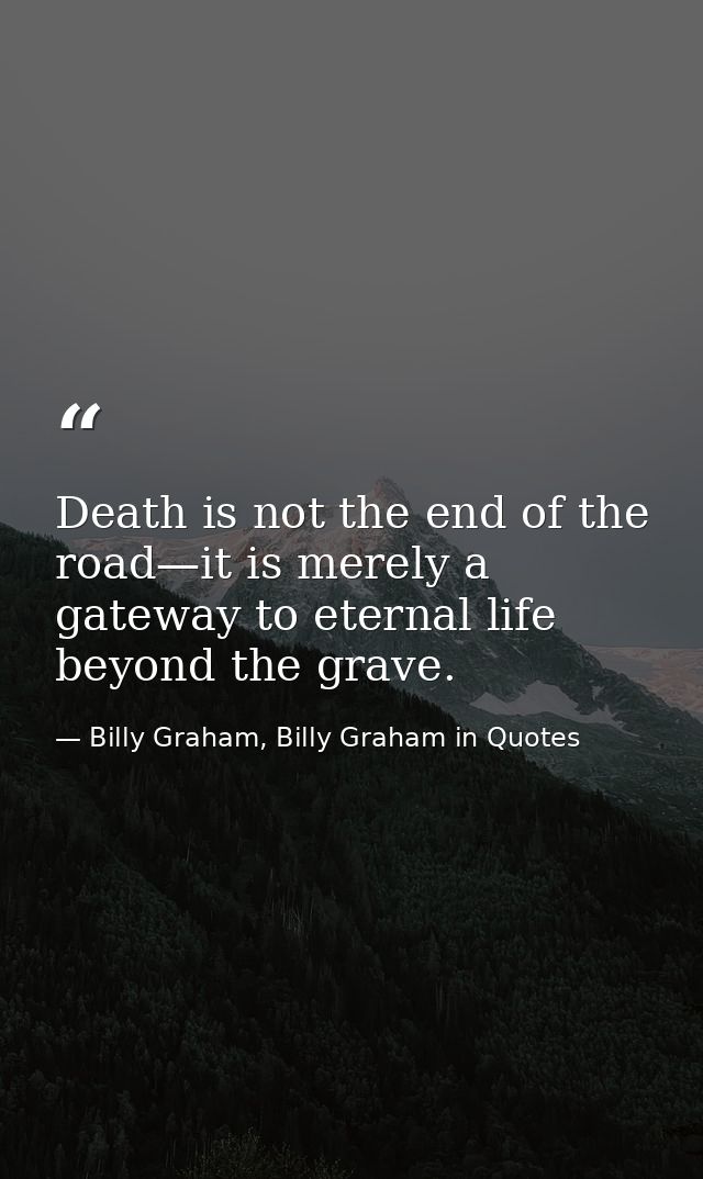 Death is not the end of the road—it is merely a gateway to eternal life beyond the grave. — Billy Graham, Billy Graham in Quotes