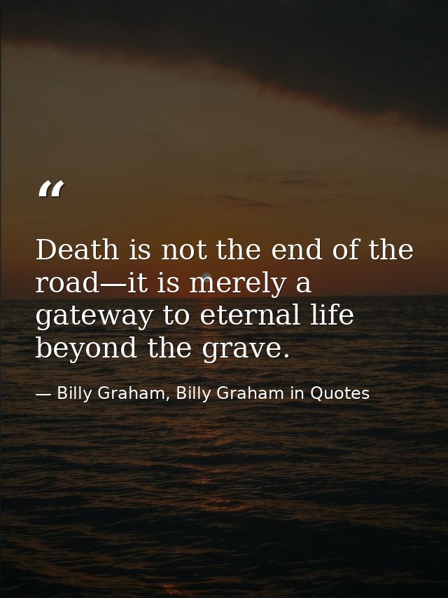 Death is not the end of the road—it is merely a gateway to eternal life beyond the grave. — Billy Graham, Billy Graham in Quotes