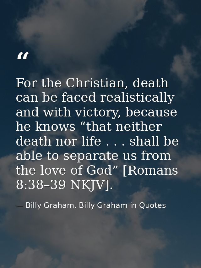 For the Christian, death can be faced realistically and with victory, because he knows “that neither death nor life . .  — Billy Graham, Billy Graham in Quotes