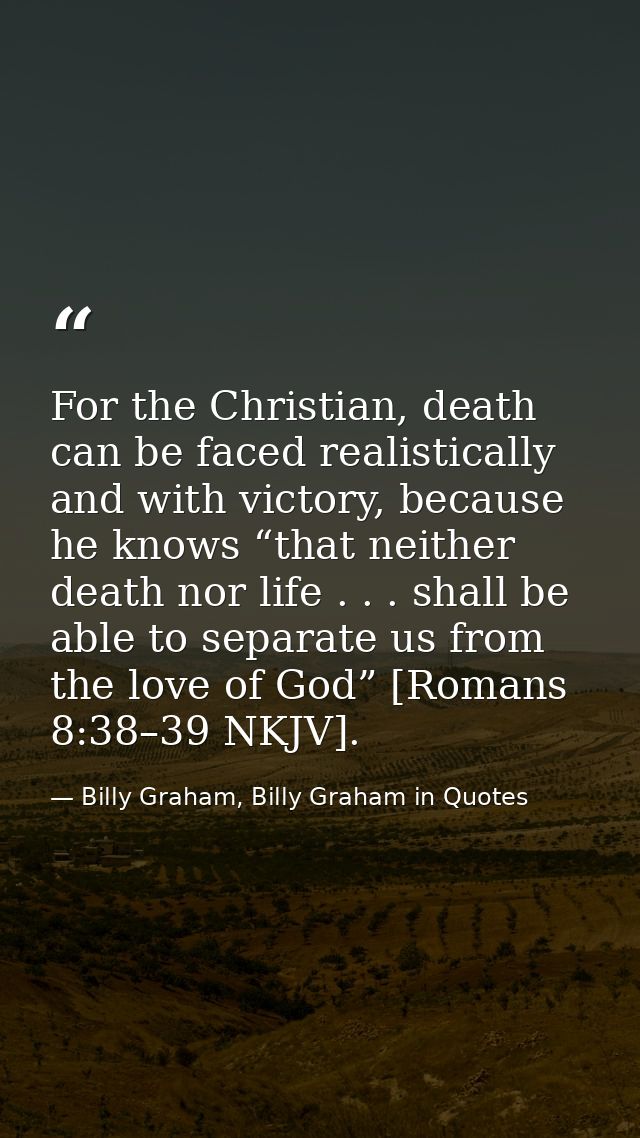 For the Christian, death can be faced realistically and with victory, because he knows “that neither death nor life . .  — Billy Graham, Billy Graham in Quotes