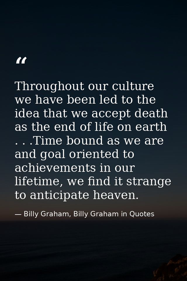 Throughout our culture we have been led to the idea that we accept death as the end of life on earth . . .Time bound as  — Billy Graham, Billy Graham in Quotes