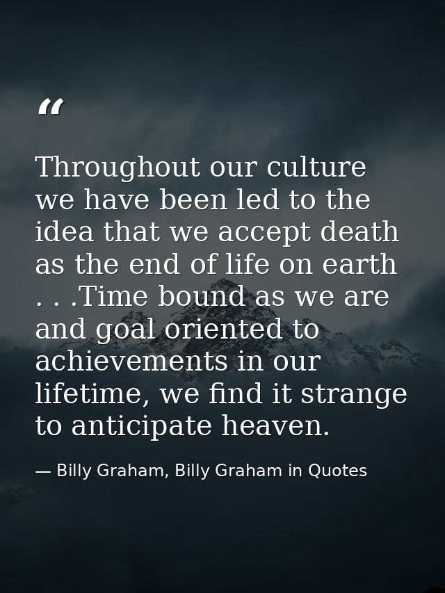 Throughout our culture we have been led to the idea that we accept death as the end of life on earth . . .Time bound as  — Billy Graham, Billy Graham in Quotes
