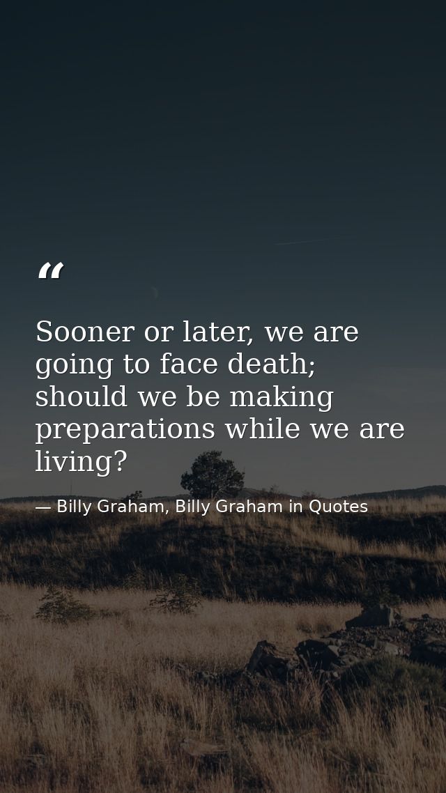Sooner or later, we are going to face death; should we be making preparations while we are living? — Billy Graham, Billy Graham in Quotes