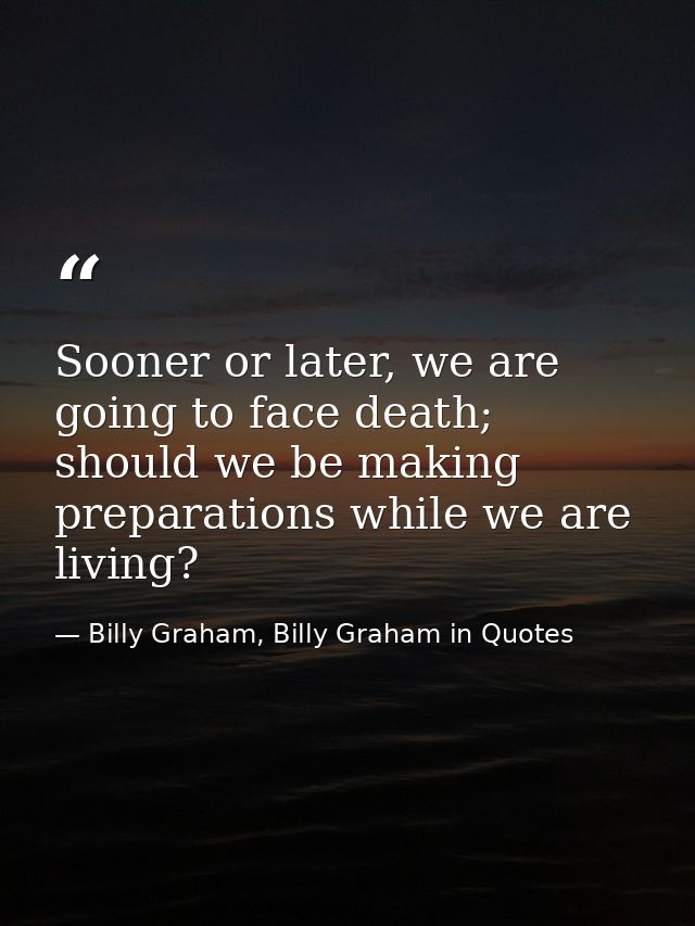 Sooner or later, we are going to face death; should we be making preparations while we are living? — Billy Graham, Billy Graham in Quotes