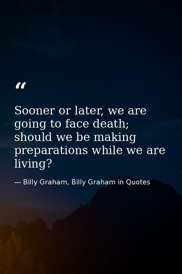 Sooner or later, we are going to face death; should we be making preparations while we are living? — Billy Graham, Billy Graham in Quotes