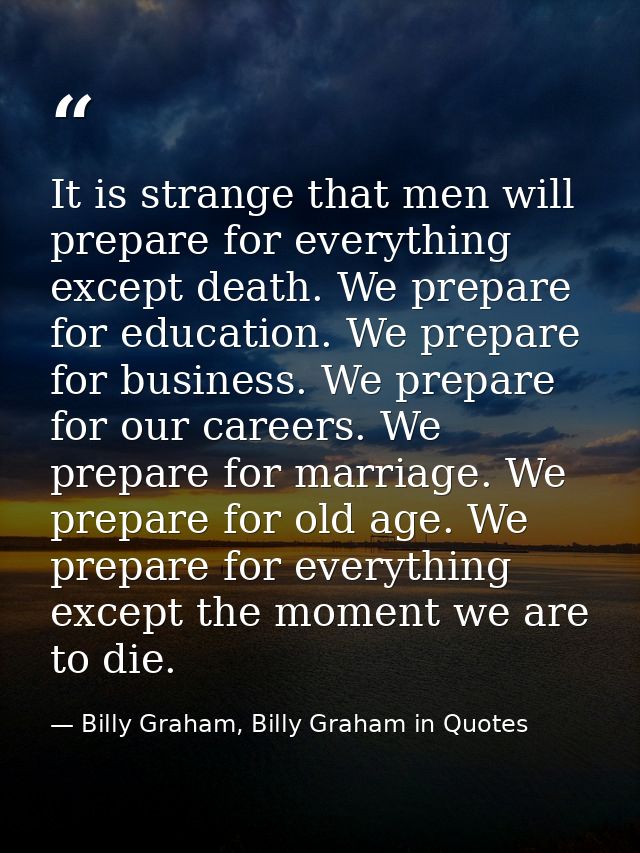 It is strange that men will prepare for everything except death. We prepare for education. We prepare for business. We p — Billy Graham, Billy Graham in Quotes