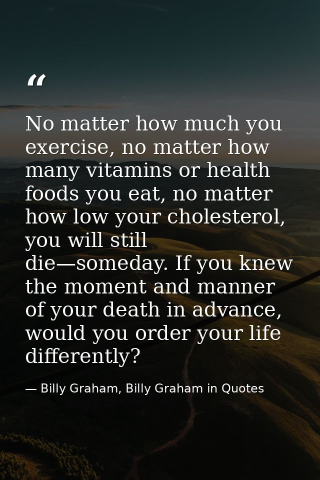 No matter how much you exercise, no matter how many vitamins or health foods you eat, no matter how low your cholesterol — Billy Graham, Billy Graham in Quotes