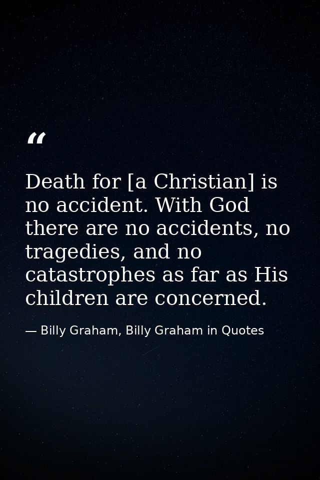 Death for [a Christian] is no accident. With God there are no accidents, no tragedies, and no catastrophes as far as His — Billy Graham, Billy Graham in Quotes