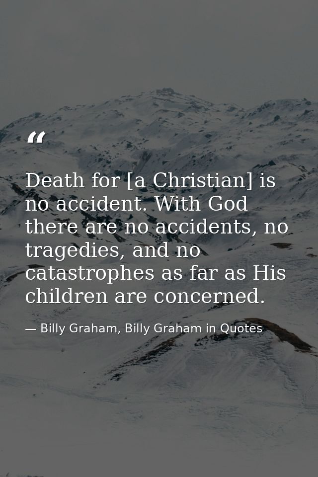 Death for [a Christian] is no accident. With God there are no accidents, no tragedies, and no catastrophes as far as His — Billy Graham, Billy Graham in Quotes
