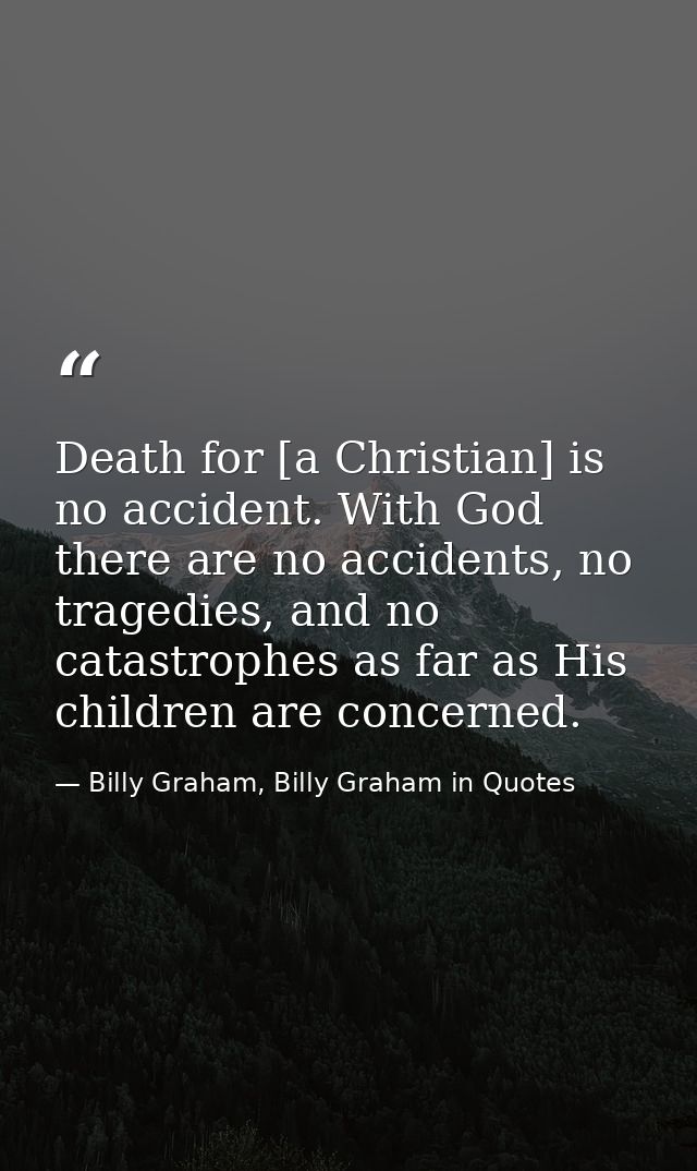 Death for [a Christian] is no accident. With God there are no accidents, no tragedies, and no catastrophes as far as His — Billy Graham, Billy Graham in Quotes