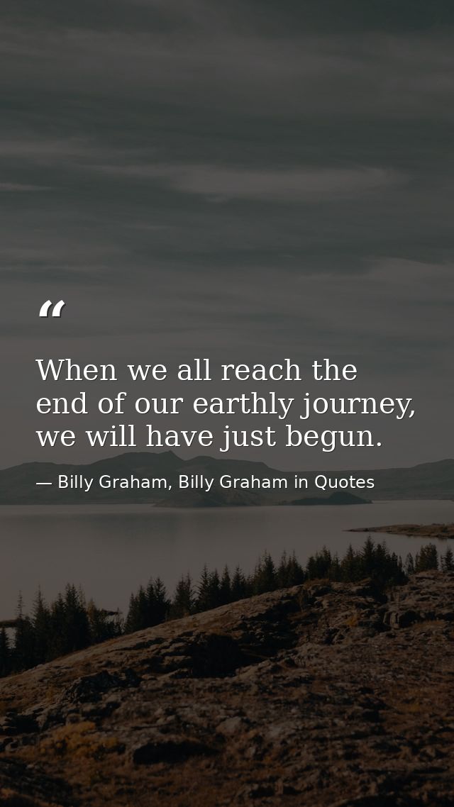 When we all reach the end of our earthly journey, we will have just begun. — Billy Graham, Billy Graham in Quotes