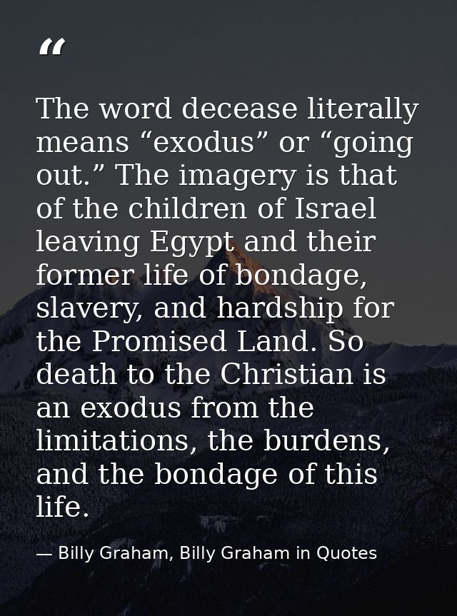 The word decease literally means “exodus” or “going out.” The imagery is that of the children of Israel leaving Egypt an — Billy Graham, Billy Graham in Quotes