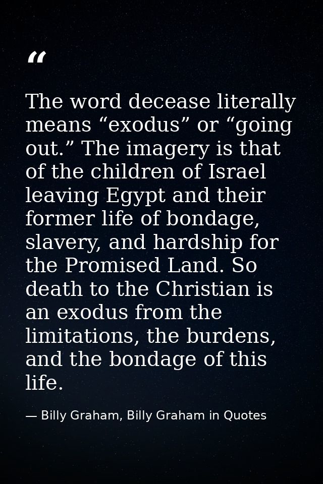 The word decease literally means “exodus” or “going out.” The imagery is that of the children of Israel leaving Egypt an — Billy Graham, Billy Graham in Quotes