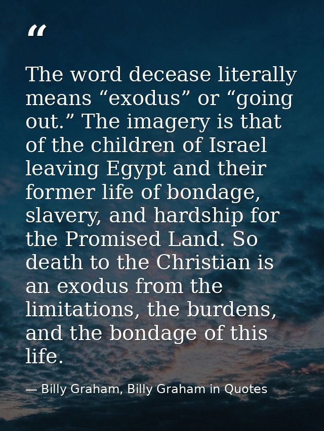 The word decease literally means “exodus” or “going out.” The imagery is that of the children of Israel leaving Egypt an — Billy Graham, Billy Graham in Quotes