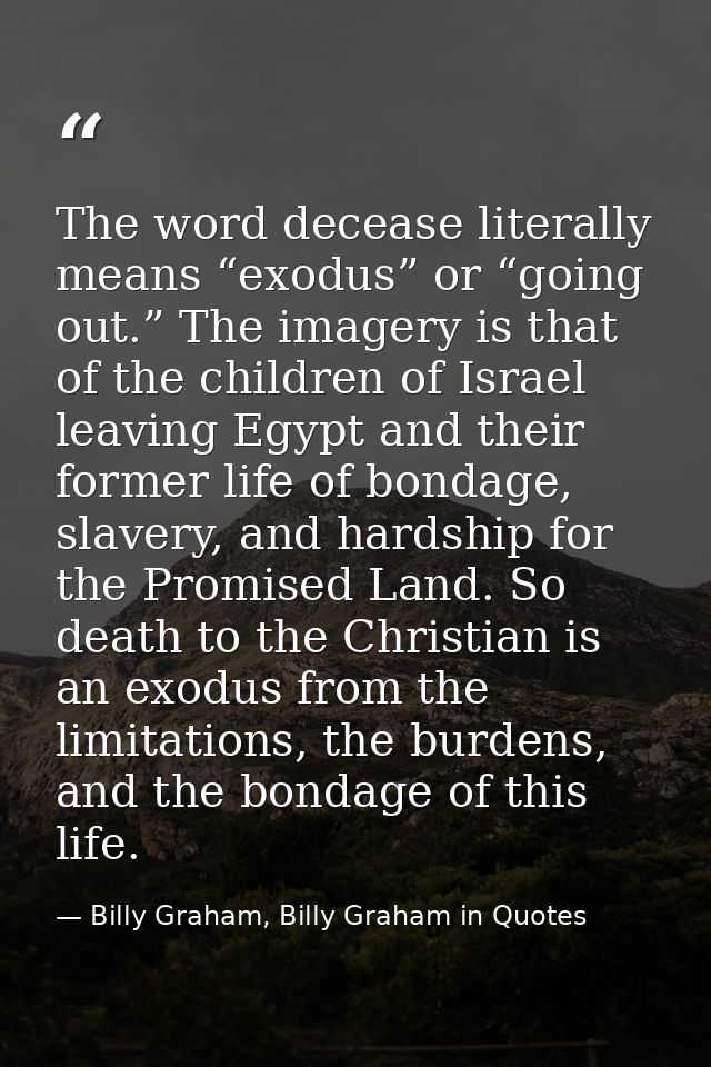 The word decease literally means “exodus” or “going out.” The imagery is that of the children of Israel leaving Egypt an — Billy Graham, Billy Graham in Quotes