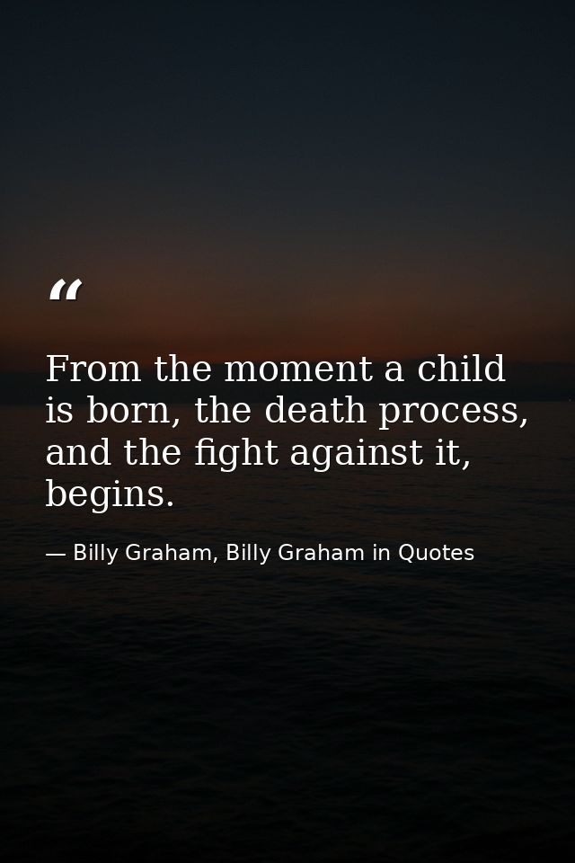 From the moment a child is born, the death process, and the fight against it, begins. — Billy Graham, Billy Graham in Quotes