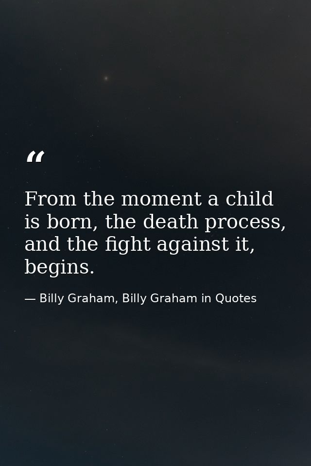 From the moment a child is born, the death process, and the fight against it, begins. — Billy Graham, Billy Graham in Quotes