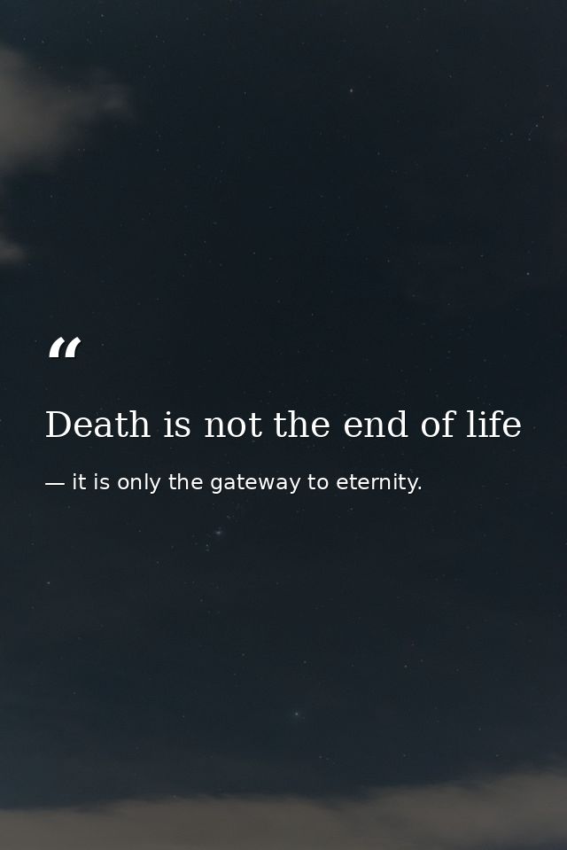 Death is not the end of life — it is only the gateway to eternity.