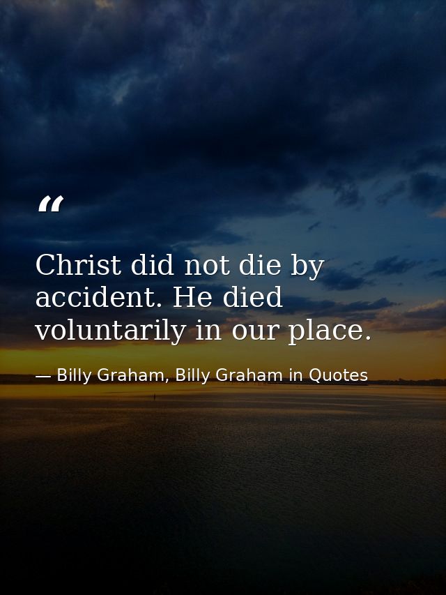 Christ did not die by accident. He died voluntarily in our place. — Billy Graham, Billy Graham in Quotes