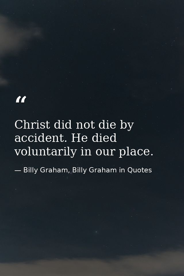Christ did not die by accident. He died voluntarily in our place. — Billy Graham, Billy Graham in Quotes