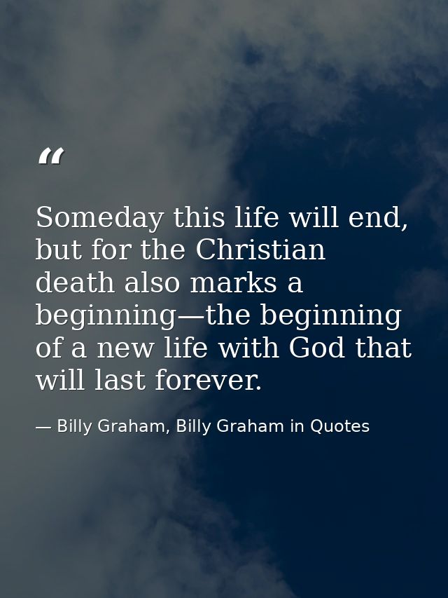 Someday this life will end, but for the Christian death also marks a beginning—the beginning of a new life with God that — Billy Graham, Billy Graham in Quotes