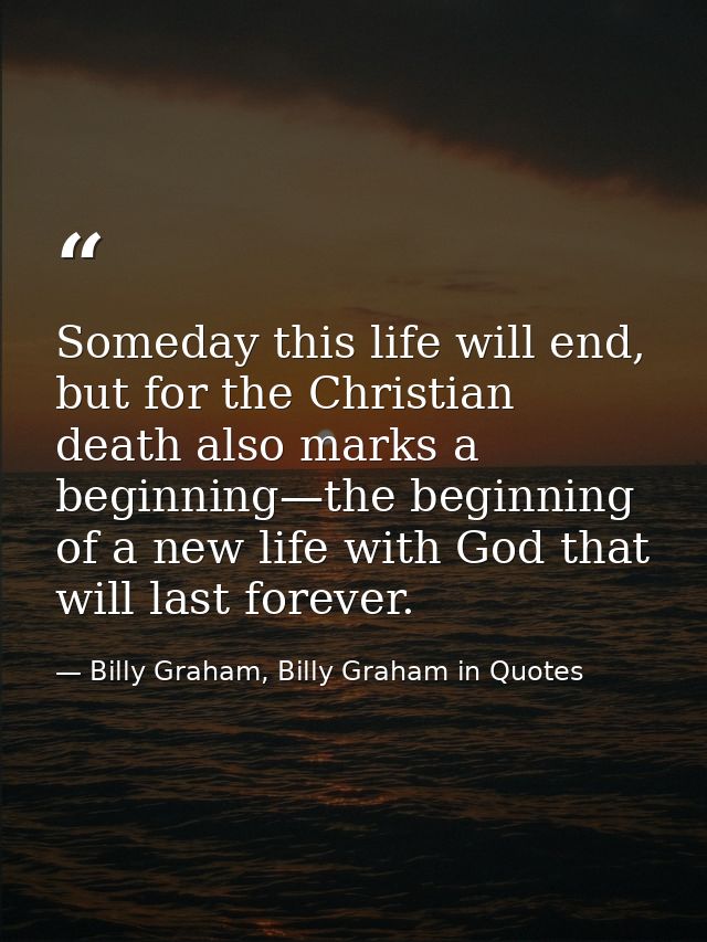 Someday this life will end, but for the Christian death also marks a beginning—the beginning of a new life with God that — Billy Graham, Billy Graham in Quotes