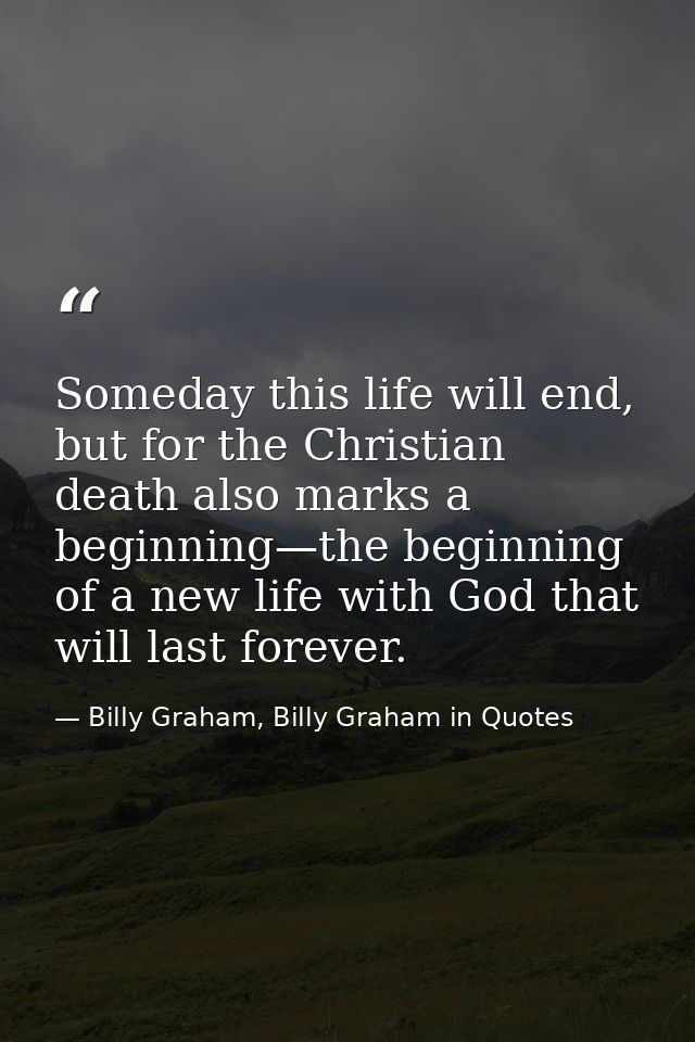 Someday this life will end, but for the Christian death also marks a beginning—the beginning of a new life with God that — Billy Graham, Billy Graham in Quotes